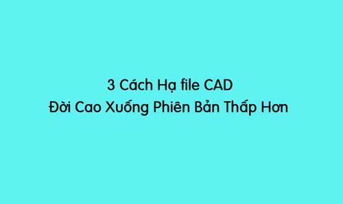 3 cách hạ file cad đời cao xuống phiên bản đời thấp